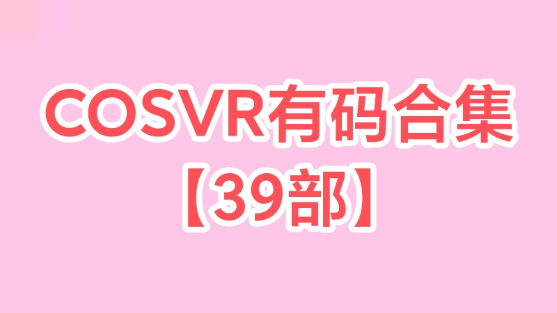 COSVR系列 39部有码合集【磁力+115网盘】